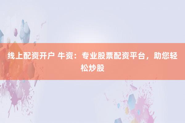 线上配资开户 牛资：专业股票配资平台，助您轻松炒股