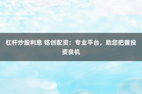 杠杆炒股利息 铭创配资：专业平台，助您把握投资良机