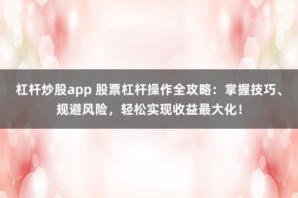 杠杆炒股app 股票杠杆操作全攻略：掌握技巧、规避风险，轻松实现收益最大化！
