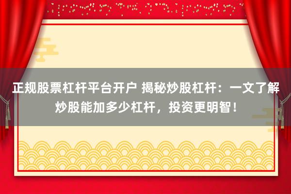 正规股票杠杆平台开户 揭秘炒股杠杆：一文了解炒股能加多少杠杆，投资更明智！