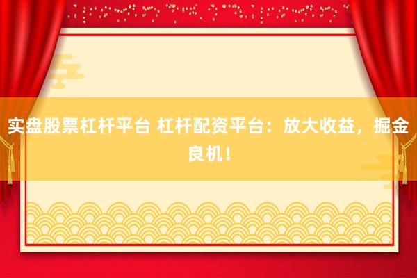 实盘股票杠杆平台 杠杆配资平台：放大收益，掘金良机！