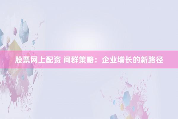 股票网上配资 间群策略：企业增长的新路径