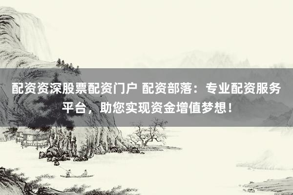 配资资深股票配资门户 配资部落：专业配资服务平台，助您实现资金增值梦想！