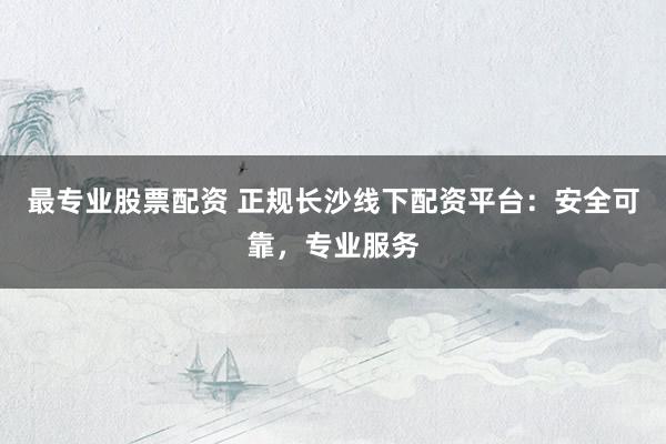 最专业股票配资 正规长沙线下配资平台：安全可靠，专业服务