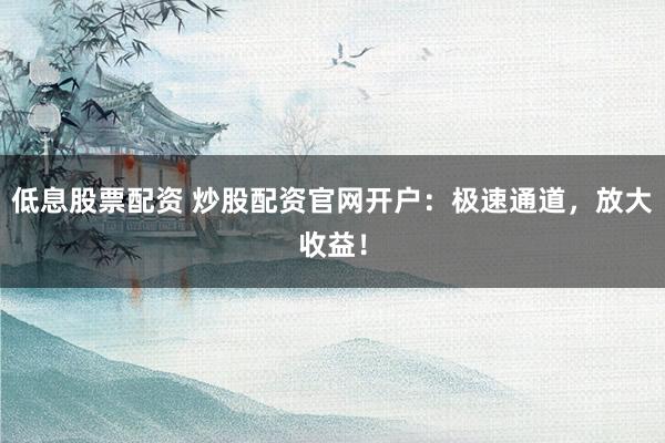 低息股票配资 炒股配资官网开户：极速通道，放大收益！