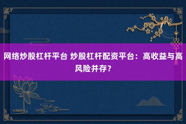 网络炒股杠杆平台 炒股杠杆配资平台：高收益与高风险并存？