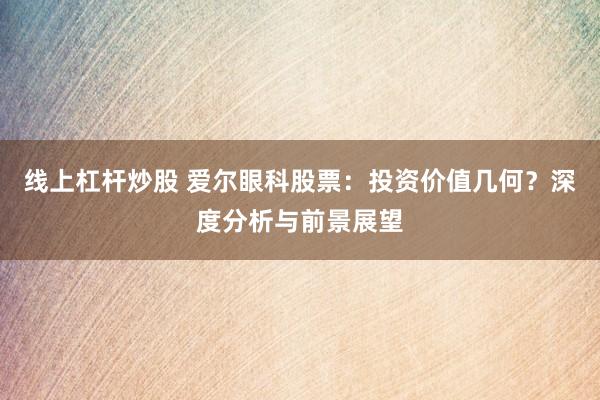 线上杠杆炒股 爱尔眼科股票：投资价值几何？深度分析与前景展望