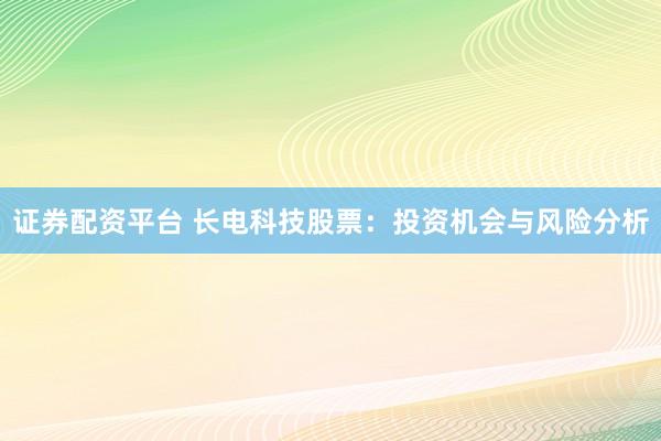 证券配资平台 长电科技股票：投资机会与风险分析