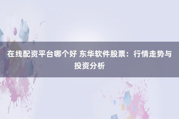 在线配资平台哪个好 东华软件股票：行情走势与投资分析