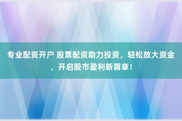专业配资开户 股票配资助力投资，轻松放大资金，开启股市盈利新篇章！