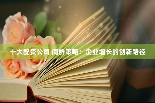 十大配资公司 间群策略：企业增长的创新路径