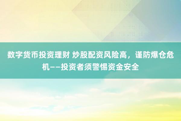 数字货币投资理财 炒股配资风险高，谨防爆仓危机——投资者须警惕资金安全