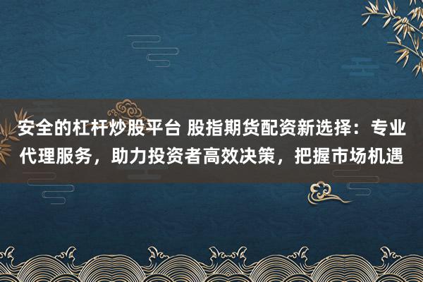 安全的杠杆炒股平台 股指期货配资新选择：专业代理服务，助力投资者高效决策，把握市场机遇