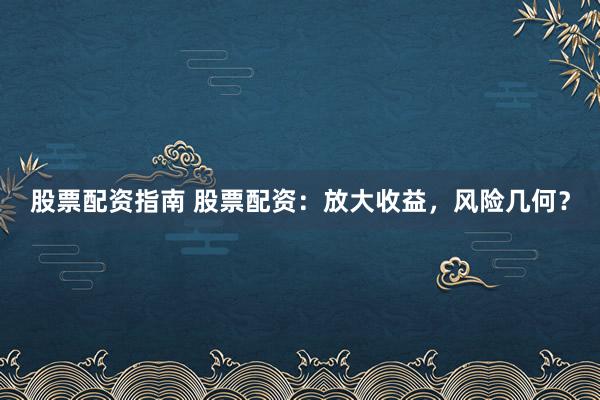 股票配资指南 股票配资：放大收益，风险几何？