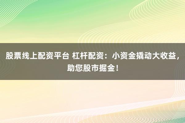 股票线上配资平台 杠杆配资：小资金撬动大收益，助您股市掘金！
