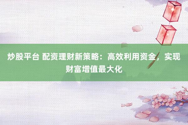 炒股平台 配资理财新策略：高效利用资金，实现财富增值最大化