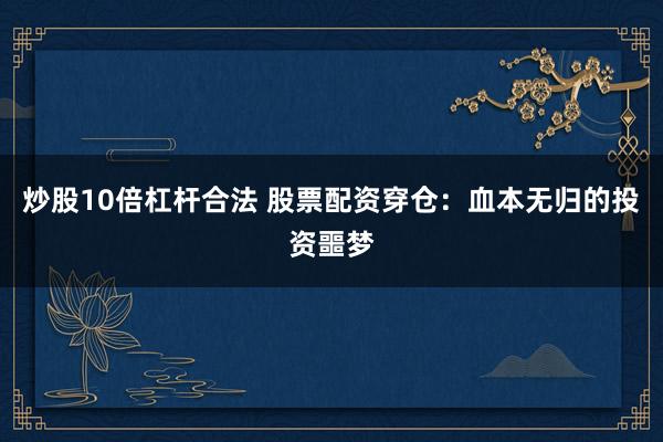 炒股10倍杠杆合法 股票配资穿仓：血本无归的投资噩梦