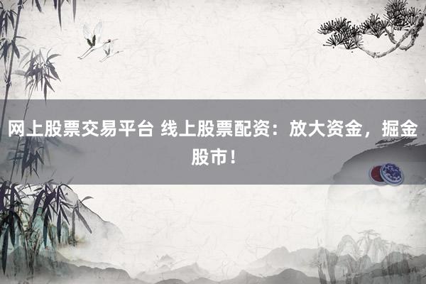 网上股票交易平台 线上股票配资：放大资金，掘金股市！
