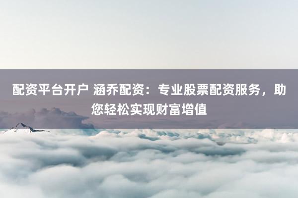 配资平台开户 涵乔配资：专业股票配资服务，助您轻松实现财富增值