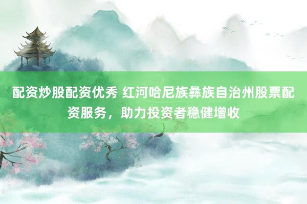 配资炒股配资优秀 红河哈尼族彝族自治州股票配资服务，助力投资者稳健增收