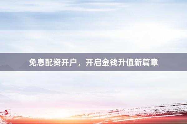 免息配资开户，开启金钱升值新篇章
