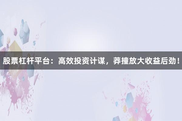 股票杠杆平台：高效投资计谋，莽撞放大收益后劲！