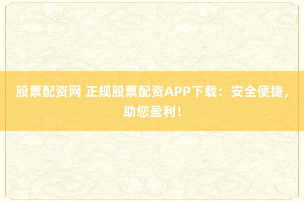 股票配资网 正规股票配资APP下载：安全便捷，助您盈利！
