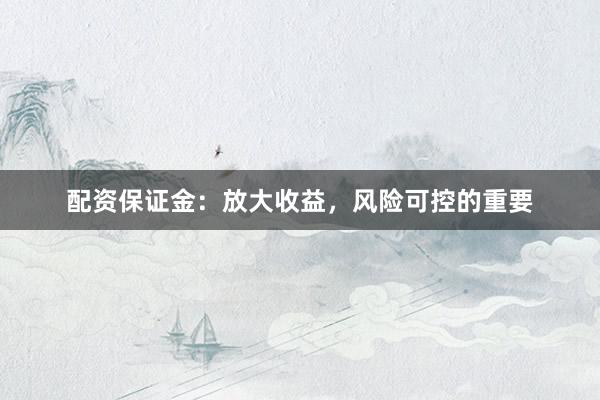 配资保证金：放大收益，风险可控的重要