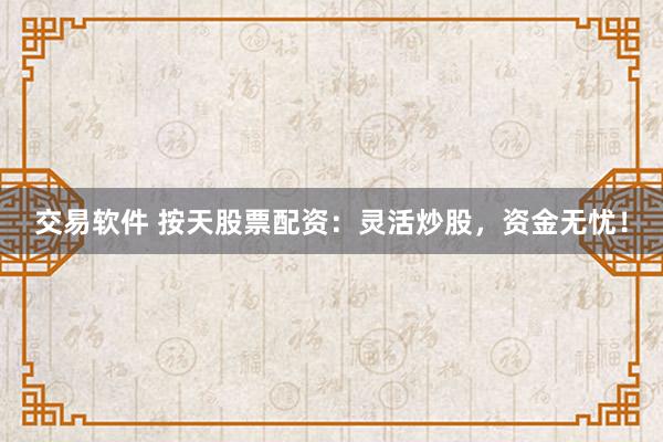 交易软件 按天股票配资：灵活炒股，资金无忧！