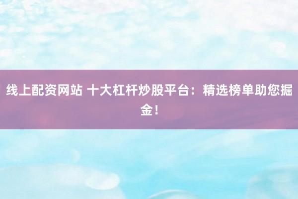 线上配资网站 十大杠杆炒股平台：精选榜单助您掘金！