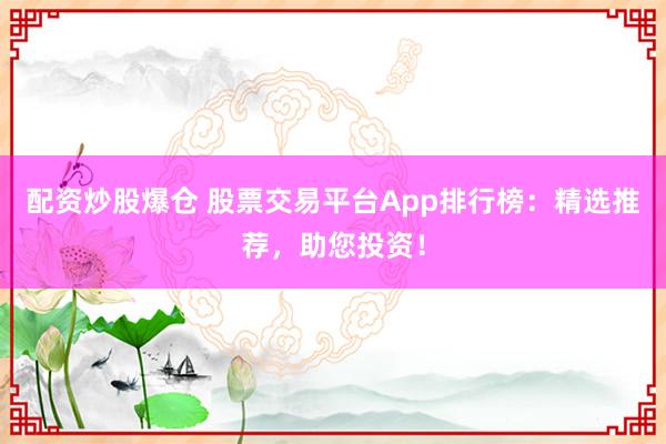 配资炒股爆仓 股票交易平台App排行榜：精选推荐，助您投资！