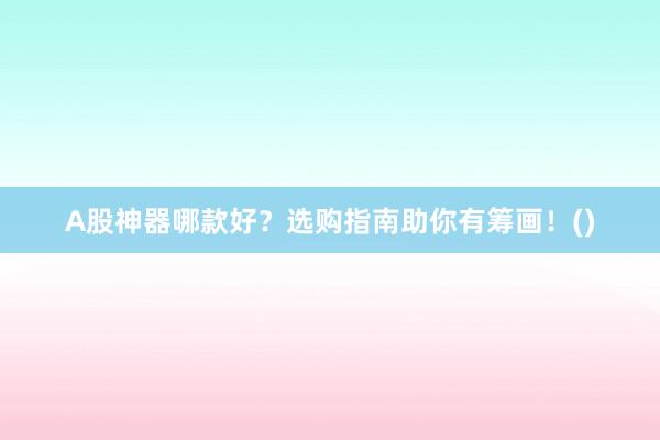 A股神器哪款好？选购指南助你有筹画！()