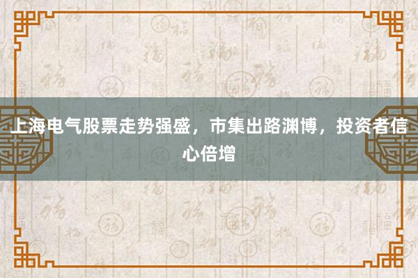 上海电气股票走势强盛，市集出路渊博，投资者信心倍增