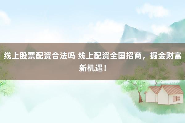 线上股票配资合法吗 线上配资全国招商，掘金财富新机遇！