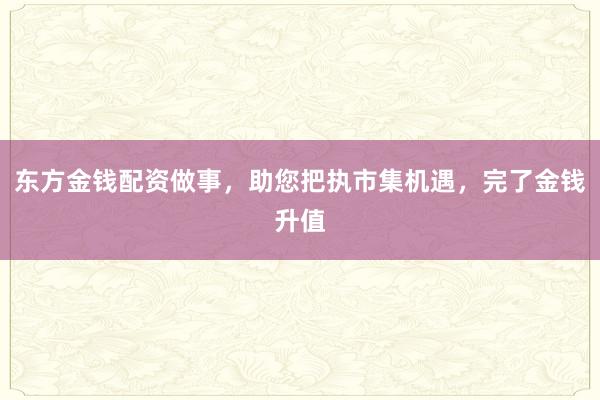 东方金钱配资做事，助您把执市集机遇，完了金钱升值