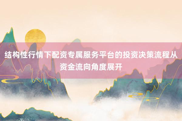 结构性行情下配资专属服务平台的投资决策流程从资金流向角度展开