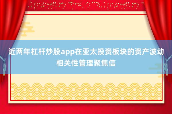 近两年杠杆炒股app在亚太投资板块的资产波动相关性管理聚焦信