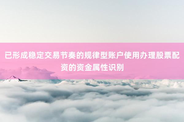 已形成稳定交易节奏的规律型账户使用办理股票配资的资金属性识别