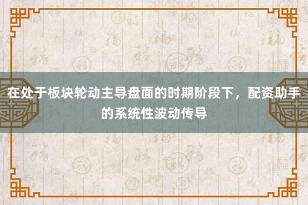 在处于板块轮动主导盘面的时期阶段下，配资助手的系统性波动传导