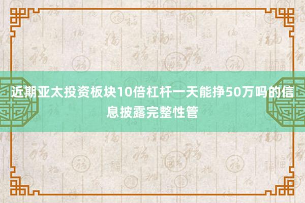 近期亚太投资板块10倍杠杆一天能挣50万吗的信息披露完整性管