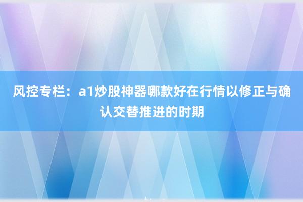 风控专栏：a1炒股神器哪款好在行情以修正与确认交替推进的时期