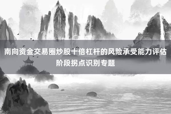 南向资金交易圈炒股十倍杠杆的风险承受能力评估阶段拐点识别专题