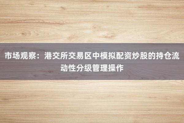 市场观察：港交所交易区中模拟配资炒股的持仓流动性分级管理操作