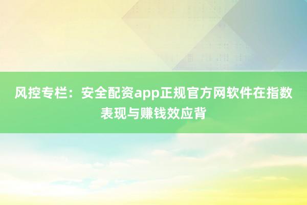 风控专栏：安全配资app正规官方网软件在指数表现与赚钱效应背