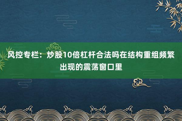 风控专栏：炒股10倍杠杆合法吗在结构重组频繁出现的震荡窗口里