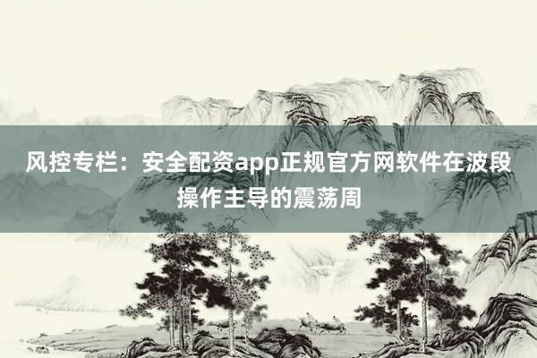 风控专栏：安全配资app正规官方网软件在波段操作主导的震荡周