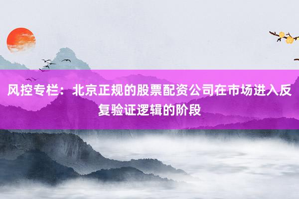 风控专栏：北京正规的股票配资公司在市场进入反复验证逻辑的阶段