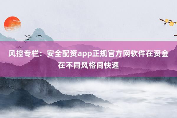 风控专栏：安全配资app正规官方网软件在资金在不同风格间快速