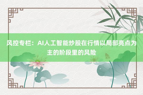 风控专栏：AI人工智能炒股在行情以局部亮点为主的阶段里的风险