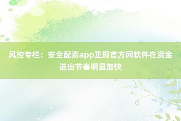 风控专栏：安全配资app正规官方网软件在资金进出节奏明显加快